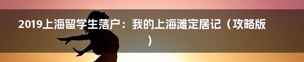 2019上海留学生落户:我的上海滩定居记(攻略版)