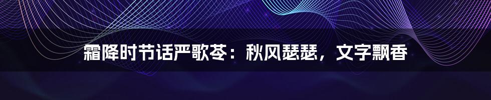 霜降时节话严歌苓：秋风瑟瑟，文字飘香