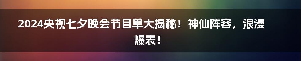 2024央视七夕晚会节目单大揭秘!神仙阵容,浪漫爆表!