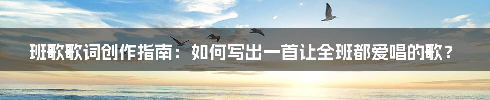 班歌歌词创作指南:如何写出一首让全班都爱唱的歌?