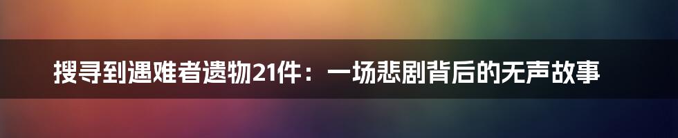 搜寻到遇难者遗物21件:一场悲剧背后的无声故事