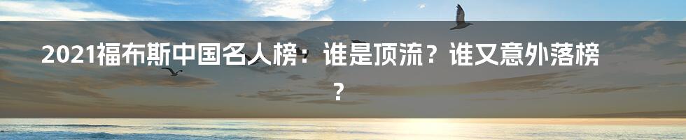 2021福布斯中国名人榜:谁是顶流?谁又意外落榜?