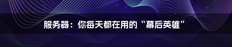 服务器:你每天都在用的“幕后英雄”