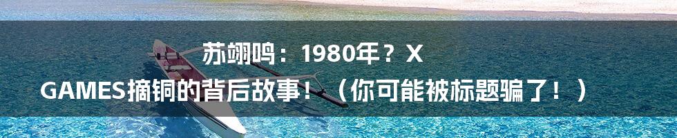 苏翊鸣:1980年?X GAMES摘铜的背后故事!(你可能被标题骗了!)