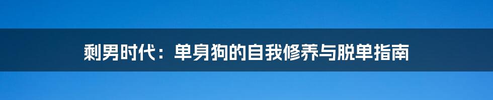 剩男时代:单身狗的自我修养与脱单指南