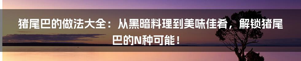 猪尾巴的做法大全:从黑暗料理到美味佳肴,解锁猪尾巴的N种可能!