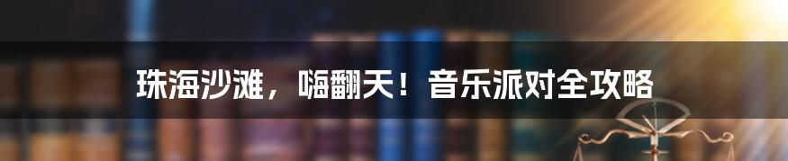 珠海沙滩,嗨翻天!音乐派对全攻略