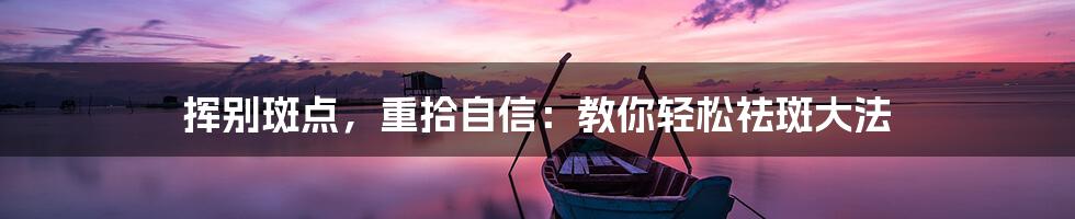 挥别斑点,重拾自信:教你轻松祛斑大法