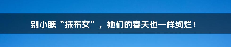 别小瞧“抹布女”,她们的春天也一样绚烂!