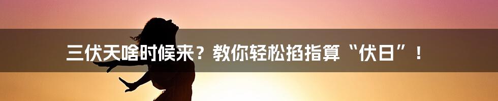 三伏天啥时候来?教你轻松掐指算“伏日”!