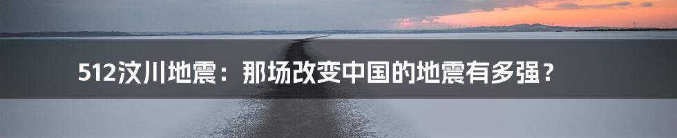 512汶川地震:那场改变中国的地震有多强?