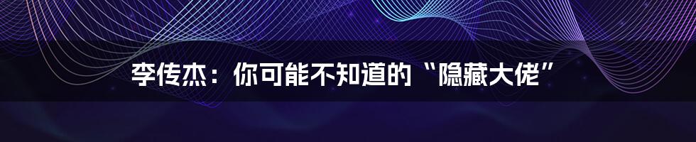 李传杰:你可能不知道的“隐藏大佬”