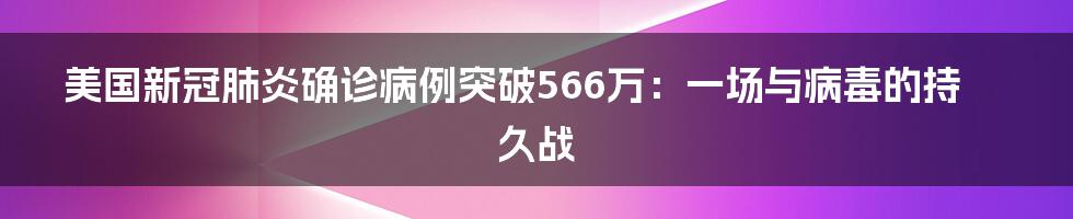 美国新冠肺炎确诊病例突破566万:一场与病毒的持久战