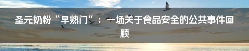 圣元奶粉“早熟门”:一场关于食品安全的公共事件回顾