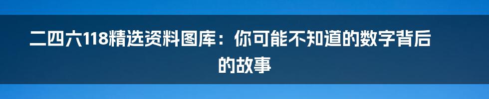 二四六118精选资料图库：你可能不知道的数字背后的故事