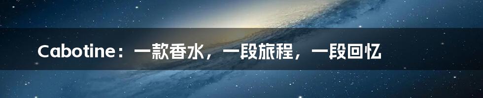 Cabotine:一款香水,一段旅程,一段回忆