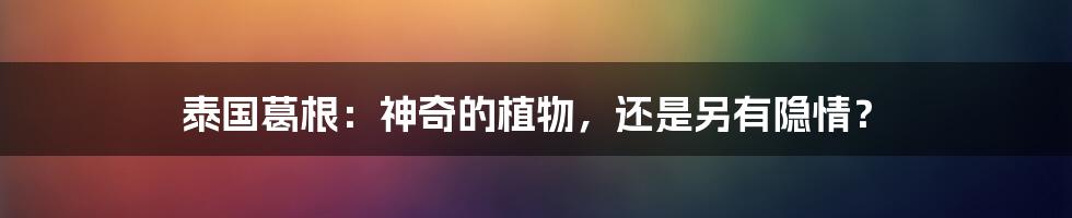 泰国葛根:神奇的植物,还是另有隐情?