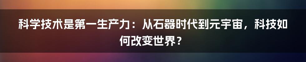 科学技术是第一生产力:从石器时代到元宇宙,科技如何改变世界?