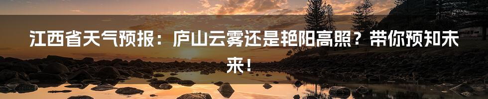 江西省天气预报:庐山云雾还是艳阳高照?带你预知未来!