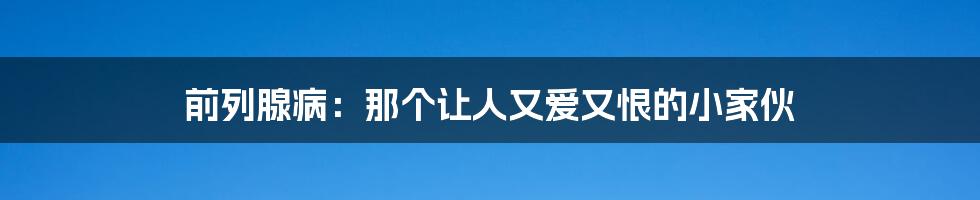 前列腺病:那个让人又爱又恨的小家伙