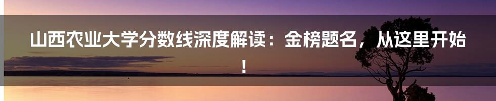 山西农业大学分数线深度解读：金榜题名，从这里开始！
