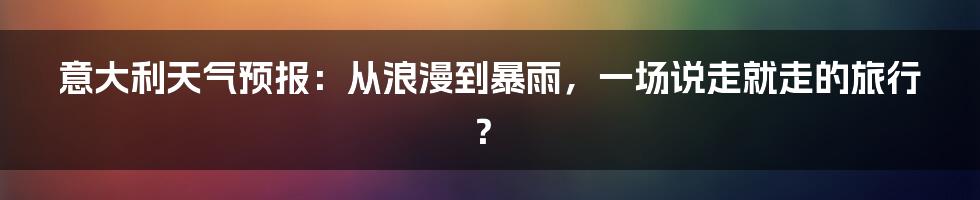 意大利天气预报:从浪漫到暴雨,一场说走就走的旅行?