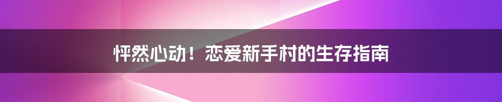 怦然心动!恋爱新手村的生存指南