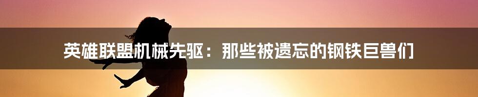 英雄联盟机械先驱:那些被遗忘的钢铁巨兽们