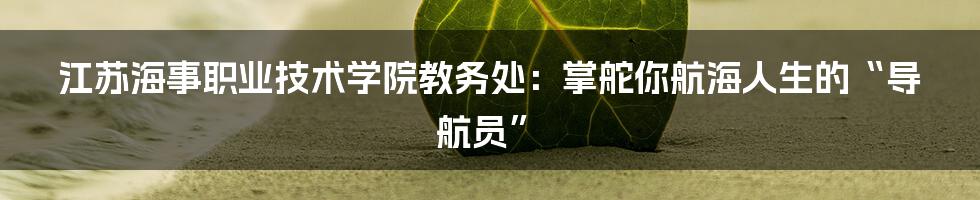 江苏海事职业技术学院教务处:掌舵你航海人生的“导航员”