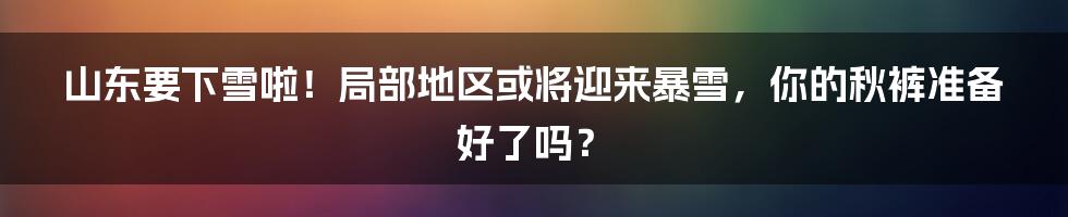 山东要下雪啦!局部地区或将迎来暴雪,你的秋裤准备好了吗?