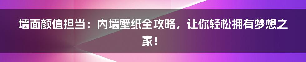 墙面颜值担当:内墙壁纸全攻略,让你轻松拥有梦想之家!