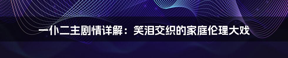 一仆二主剧情详解:笑泪交织的家庭伦理大戏
