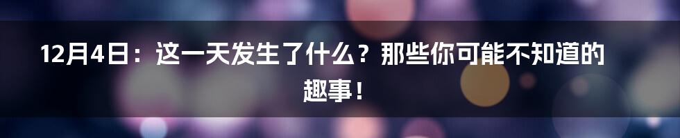 12月4日:这一天发生了什么?那些你可能不知道的趣事!