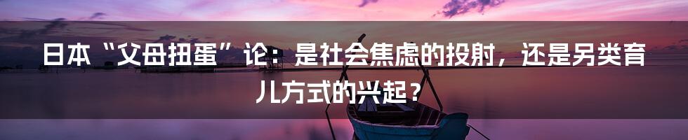 日本“父母扭蛋”论:是社会焦虑的投射,还是另类育儿方式的兴起?