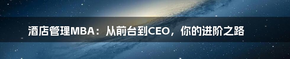 酒店管理MBA:从前台到CEO,你的进阶之路