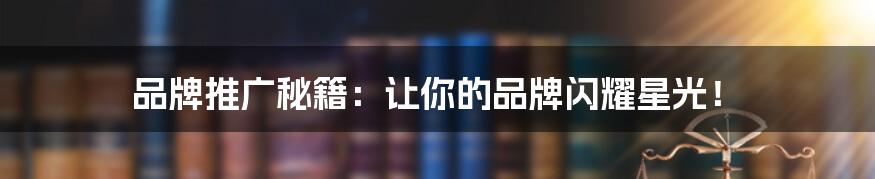 品牌推广秘籍:让你的品牌闪耀星光!