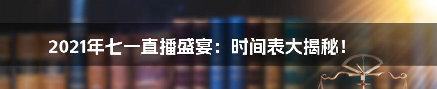 2021年七一直播盛宴:时间表大揭秘!
