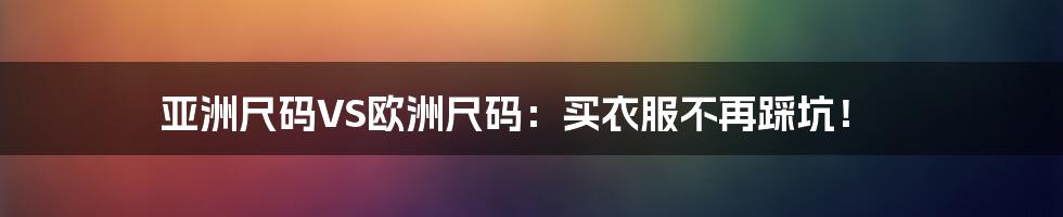 亚洲尺码VS欧洲尺码:买衣服不再踩坑!