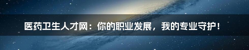 医药卫生人才网：你的职业发展，我的专业守护！