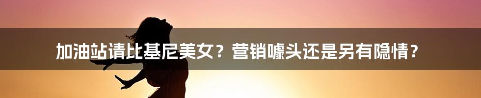 加油站请比基尼美女?营销噱头还是另有隐情?
