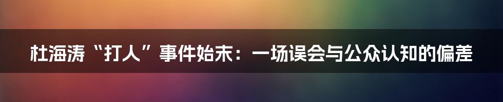 杜海涛“打人”事件始末:一场误会与公众认知的偏差