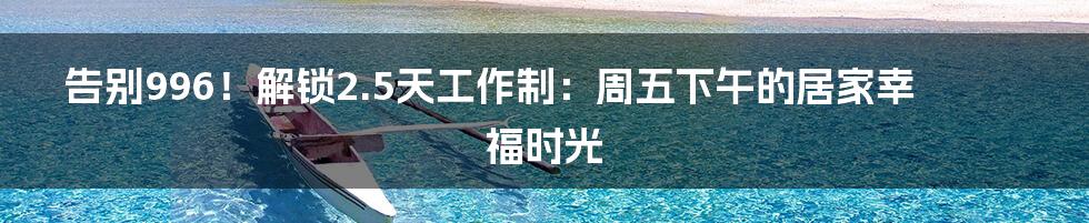 告别996!解锁2.5天工作制:周五下午的居家幸福时光