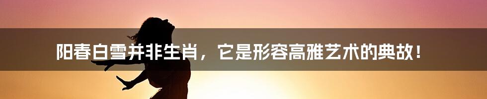 阳春白雪并非生肖,它是形容高雅艺术的典故!