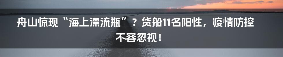 舟山惊现“海上漂流瓶”?货船11名阳性,疫情防控不容忽视!