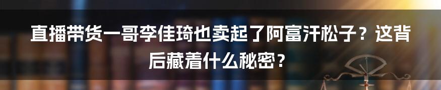 直播带货一哥李佳琦也卖起了阿富汗松子？这背后藏着什么秘密？