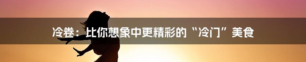 冷卷:比你想象中更精彩的“冷门”美食