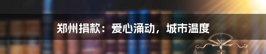 郑州捐款:爱心涌动,城市温度