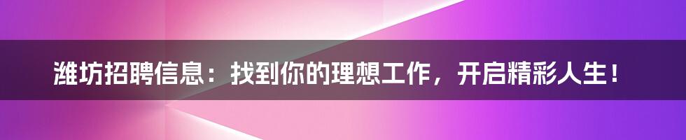 潍坊招聘信息:找到你的理想工作,开启精彩人生!