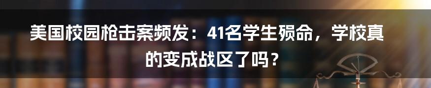 美国校园枪击案频发:41名学生殒命,学校真的变成战区了吗?