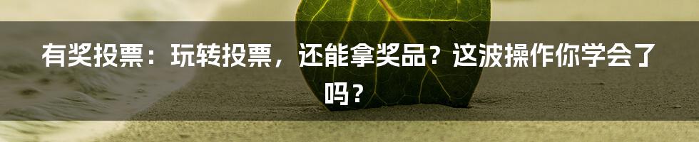 有奖投票:玩转投票,还能拿奖品?这波操作你学会了吗?